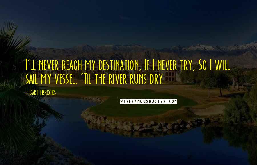 Garth Brooks Quotes: I'll never reach my destination, If I never try, So I will sail my vessel, 'Til the river runs dry.