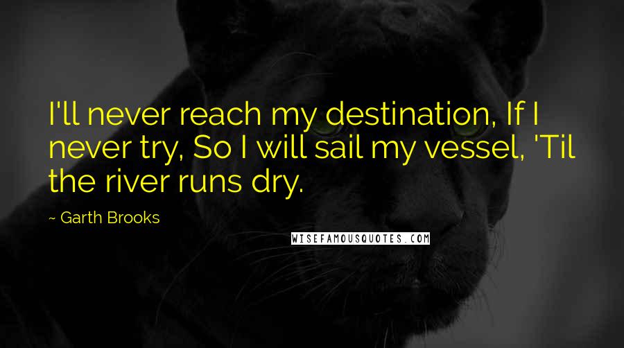 Garth Brooks Quotes: I'll never reach my destination, If I never try, So I will sail my vessel, 'Til the river runs dry.