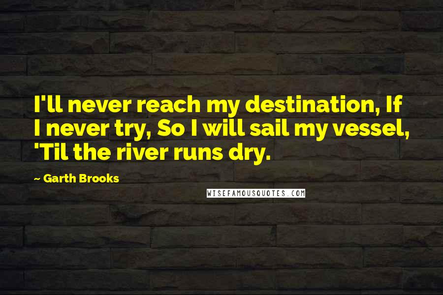 Garth Brooks Quotes: I'll never reach my destination, If I never try, So I will sail my vessel, 'Til the river runs dry.