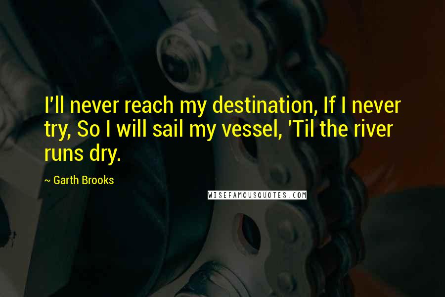 Garth Brooks Quotes: I'll never reach my destination, If I never try, So I will sail my vessel, 'Til the river runs dry.