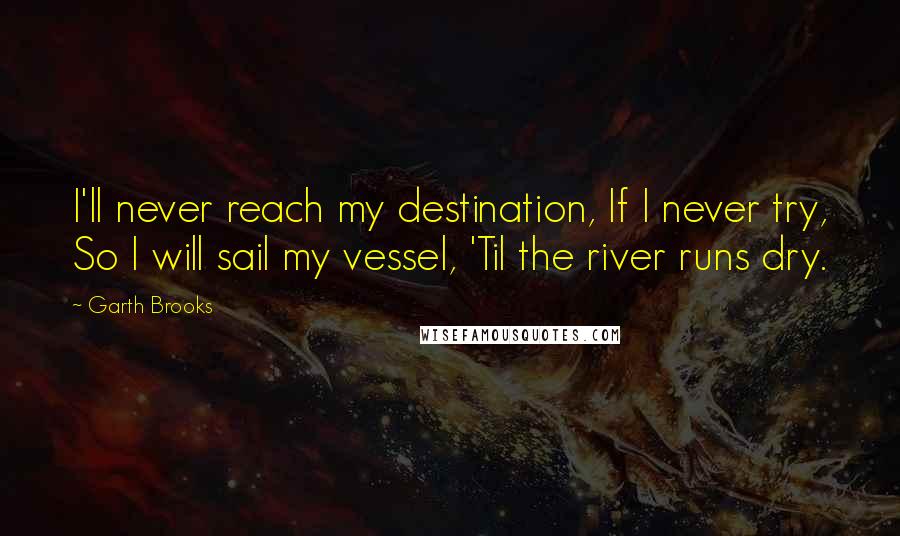 Garth Brooks Quotes: I'll never reach my destination, If I never try, So I will sail my vessel, 'Til the river runs dry.