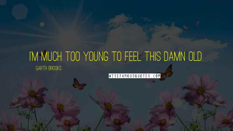 Garth Brooks Quotes: I'm much too young to feel this damn old.