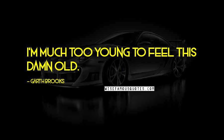 Garth Brooks Quotes: I'm much too young to feel this damn old.