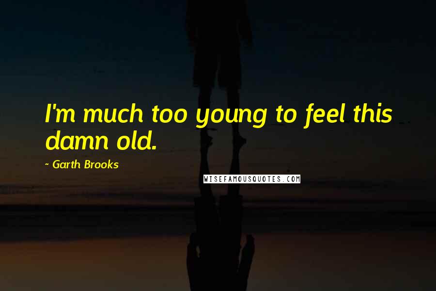 Garth Brooks Quotes: I'm much too young to feel this damn old.