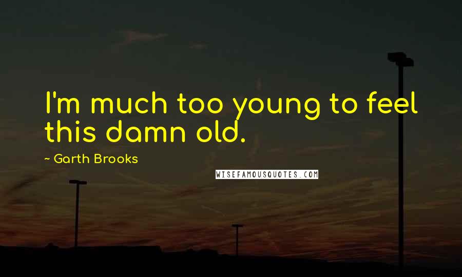 Garth Brooks Quotes: I'm much too young to feel this damn old.