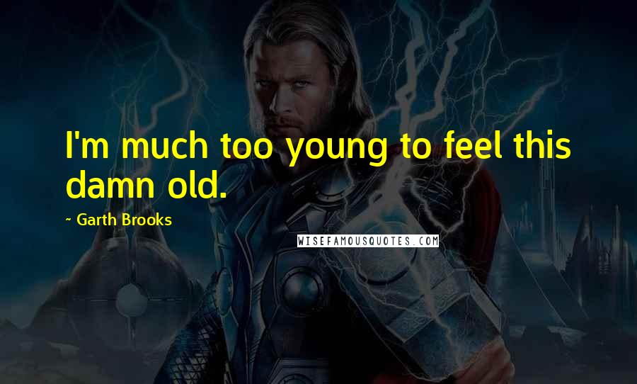 Garth Brooks Quotes: I'm much too young to feel this damn old.