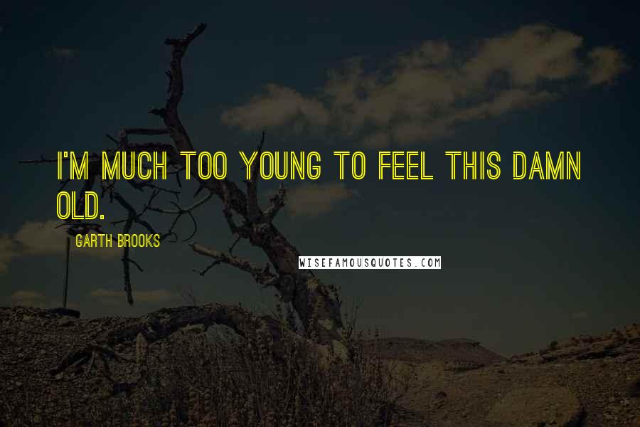 Garth Brooks Quotes: I'm much too young to feel this damn old.