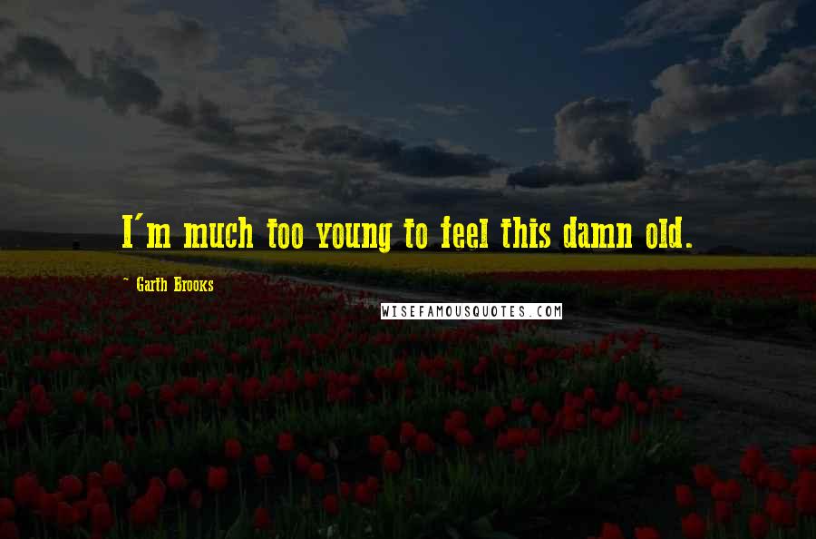 Garth Brooks Quotes: I'm much too young to feel this damn old.