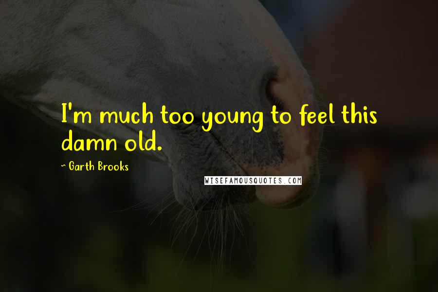 Garth Brooks Quotes: I'm much too young to feel this damn old.