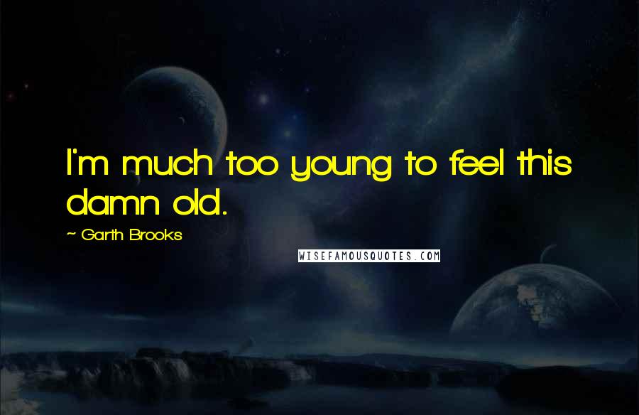 Garth Brooks Quotes: I'm much too young to feel this damn old.