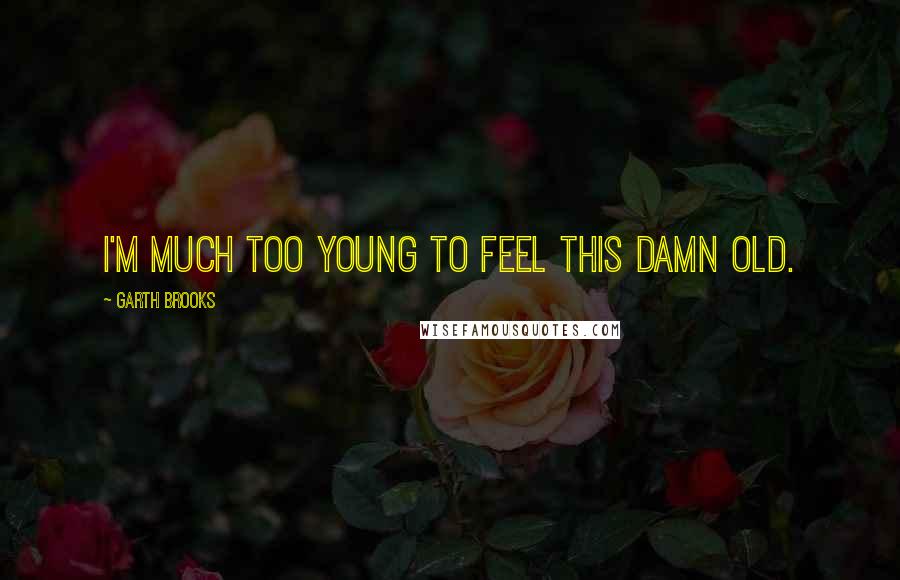 Garth Brooks Quotes: I'm much too young to feel this damn old.