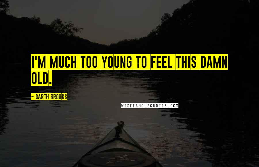 Garth Brooks Quotes: I'm much too young to feel this damn old.