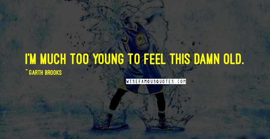 Garth Brooks Quotes: I'm much too young to feel this damn old.