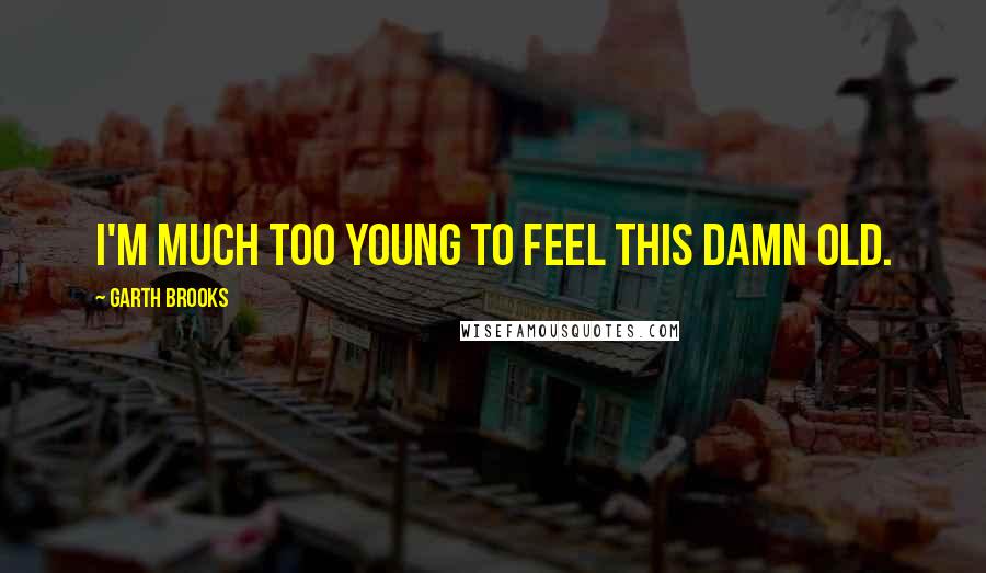 Garth Brooks Quotes: I'm much too young to feel this damn old.