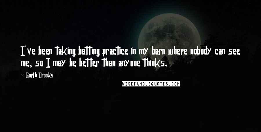 Garth Brooks Quotes: I've been taking batting practice in my barn where nobody can see me, so I may be better than anyone thinks.