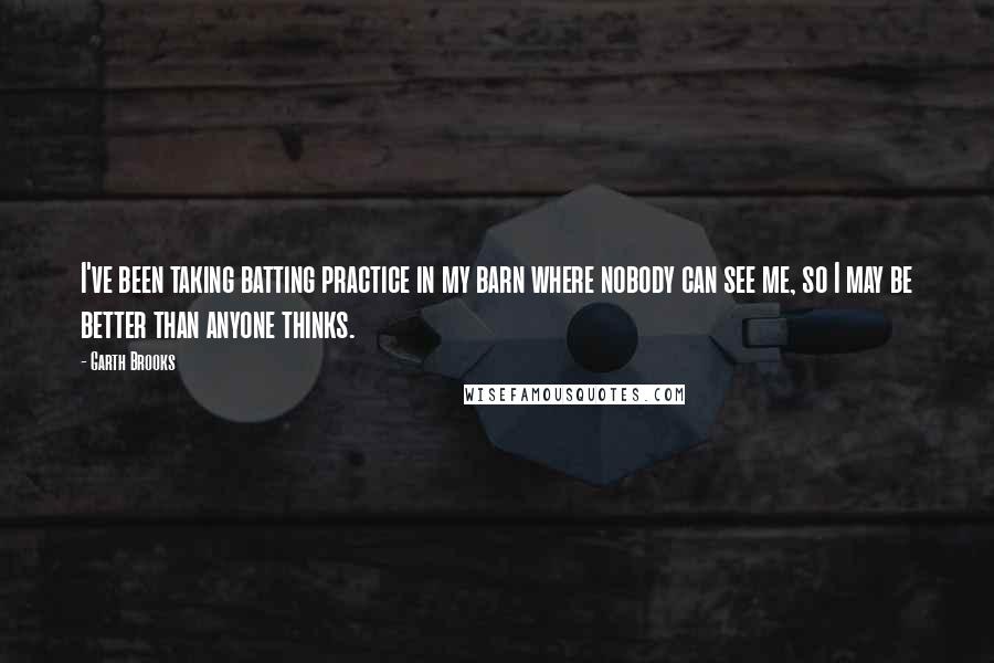 Garth Brooks Quotes: I've been taking batting practice in my barn where nobody can see me, so I may be better than anyone thinks.