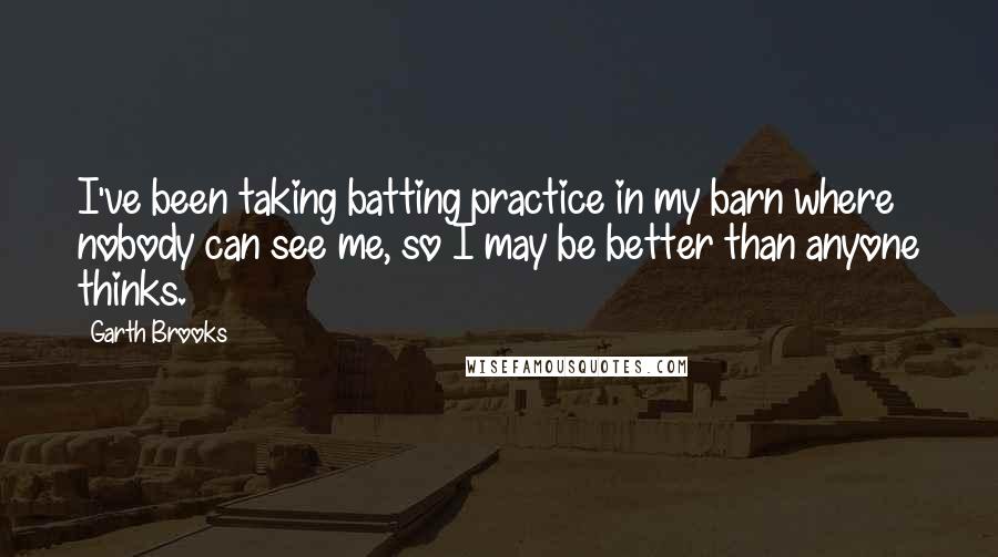 Garth Brooks Quotes: I've been taking batting practice in my barn where nobody can see me, so I may be better than anyone thinks.