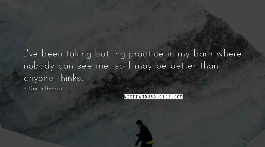 Garth Brooks Quotes: I've been taking batting practice in my barn where nobody can see me, so I may be better than anyone thinks.