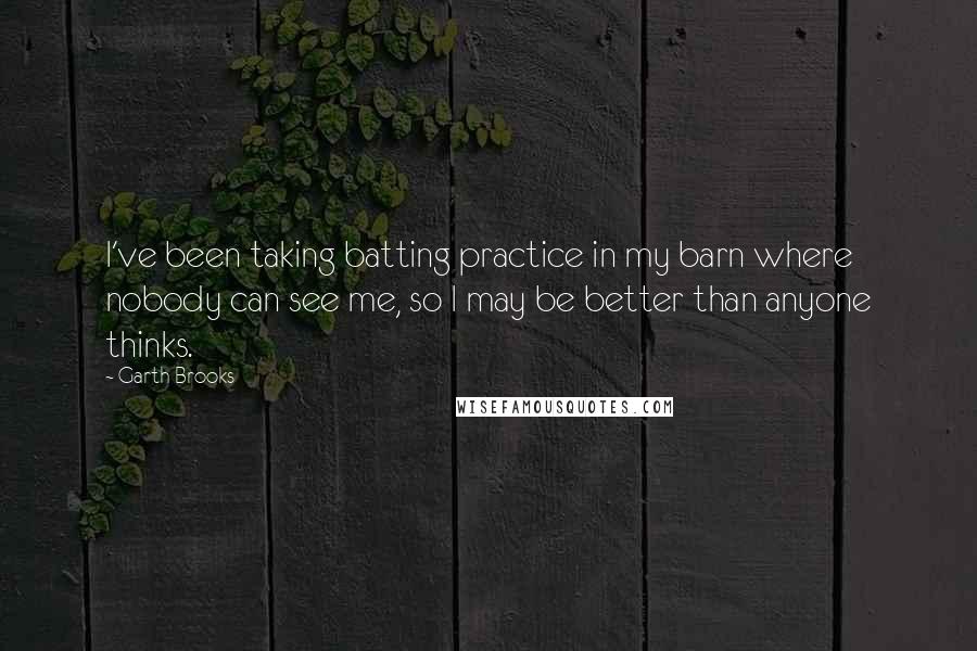 Garth Brooks Quotes: I've been taking batting practice in my barn where nobody can see me, so I may be better than anyone thinks.