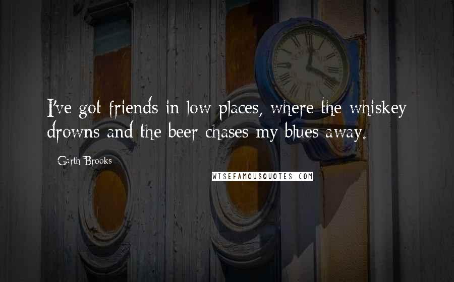 Garth Brooks Quotes: I've got friends in low places, where the whiskey drowns and the beer chases my blues away.