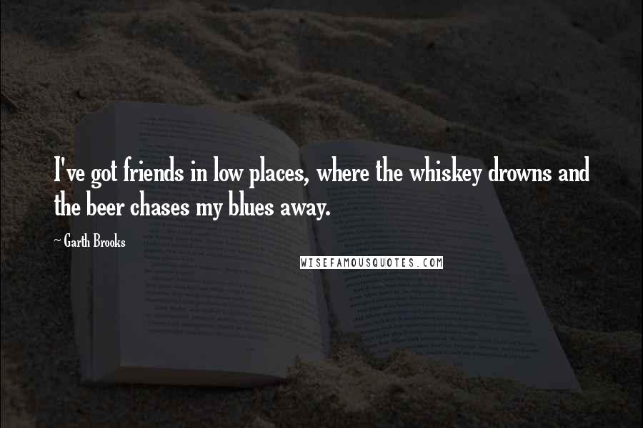 Garth Brooks Quotes: I've got friends in low places, where the whiskey drowns and the beer chases my blues away.