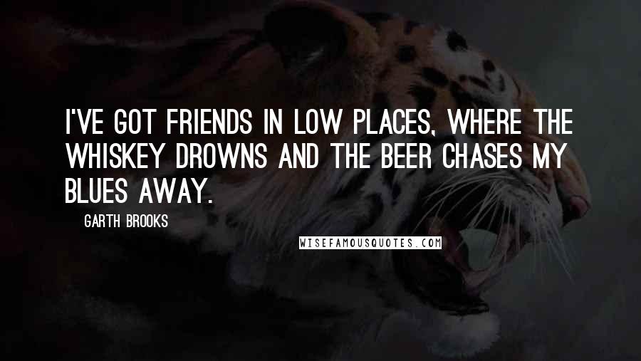 Garth Brooks Quotes: I've got friends in low places, where the whiskey drowns and the beer chases my blues away.