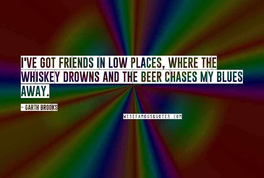 Garth Brooks Quotes: I've got friends in low places, where the whiskey drowns and the beer chases my blues away.