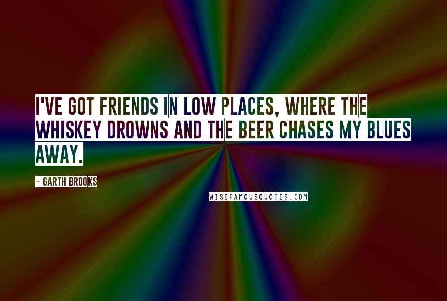 Garth Brooks Quotes: I've got friends in low places, where the whiskey drowns and the beer chases my blues away.