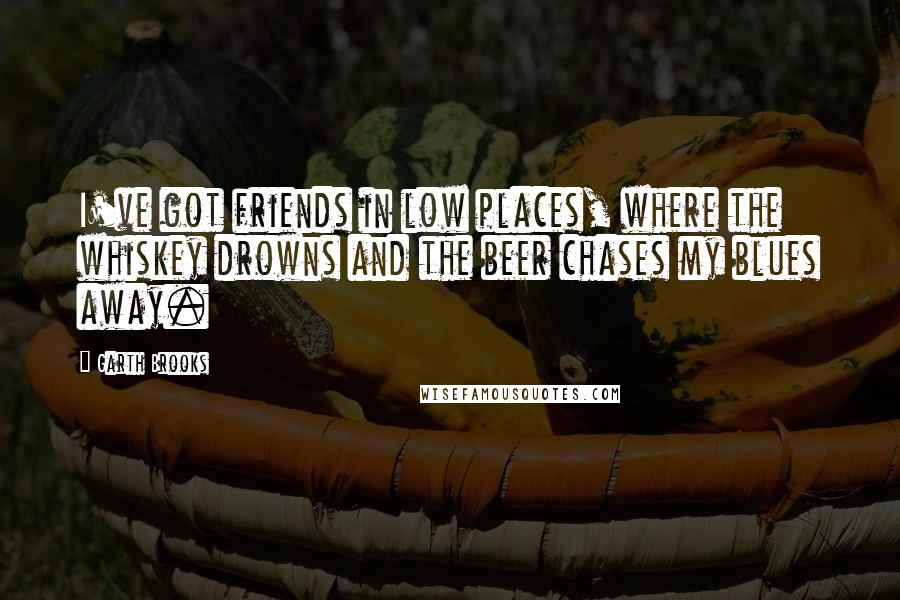 Garth Brooks Quotes: I've got friends in low places, where the whiskey drowns and the beer chases my blues away.