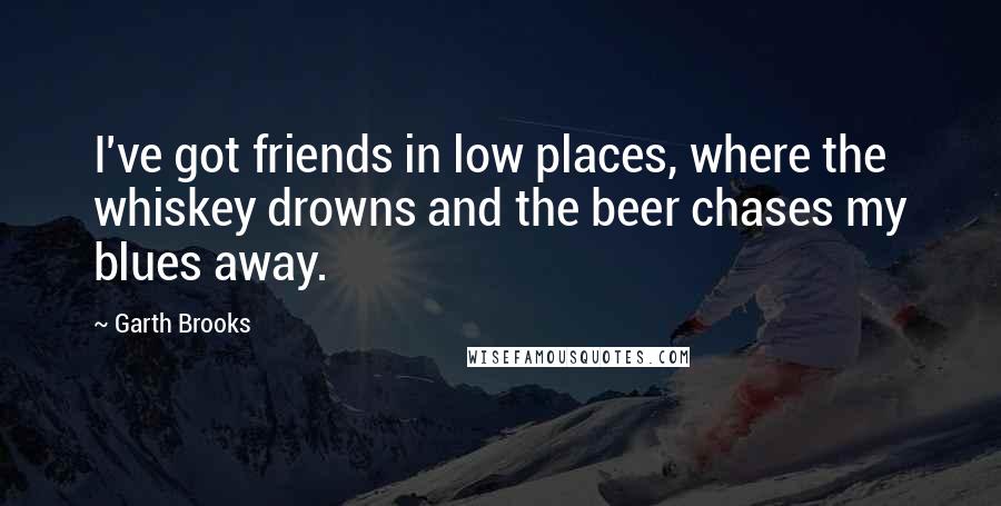 Garth Brooks Quotes: I've got friends in low places, where the whiskey drowns and the beer chases my blues away.