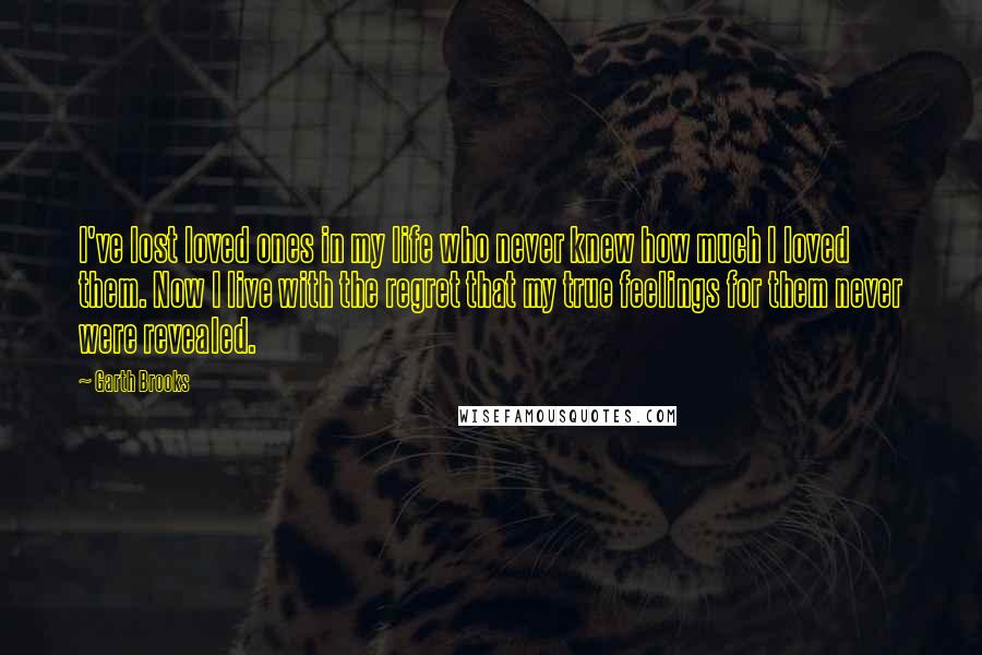 Garth Brooks Quotes: I've lost loved ones in my life who never knew how much I loved them. Now I live with the regret that my true feelings for them never were revealed.