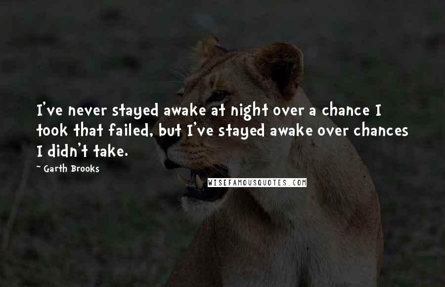 Garth Brooks Quotes: I've never stayed awake at night over a chance I took that failed, but I've stayed awake over chances I didn't take.