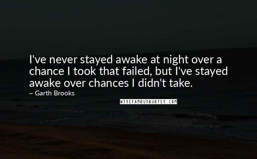 Garth Brooks Quotes: I've never stayed awake at night over a chance I took that failed, but I've stayed awake over chances I didn't take.