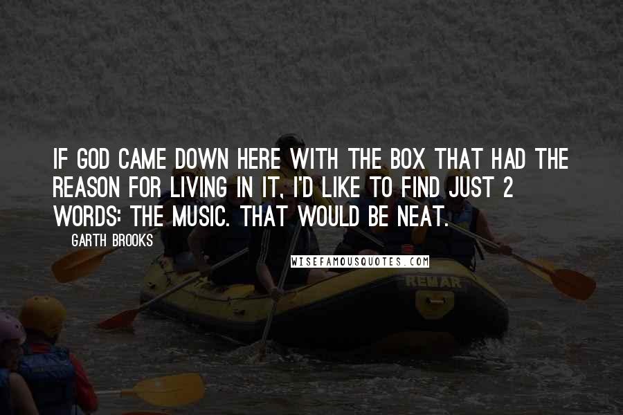 Garth Brooks Quotes: If God came down here with the box that had the reason for living in it, I'd like to find just 2 words: The Music. That would be neat.