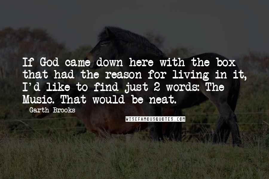 Garth Brooks Quotes: If God came down here with the box that had the reason for living in it, I'd like to find just 2 words: The Music. That would be neat.