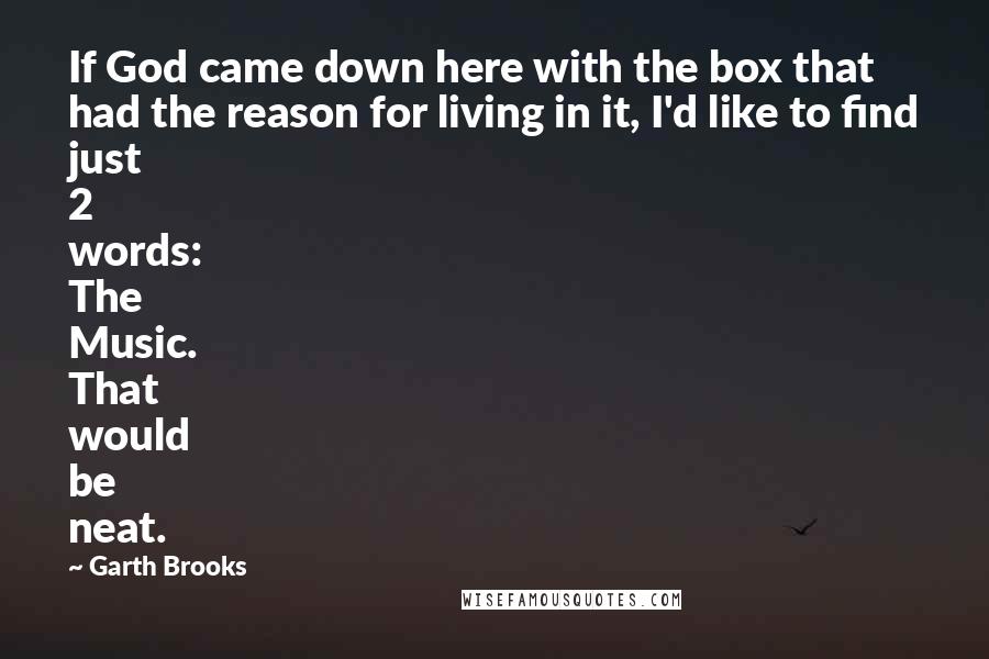 Garth Brooks Quotes: If God came down here with the box that had the reason for living in it, I'd like to find just 2 words: The Music. That would be neat.