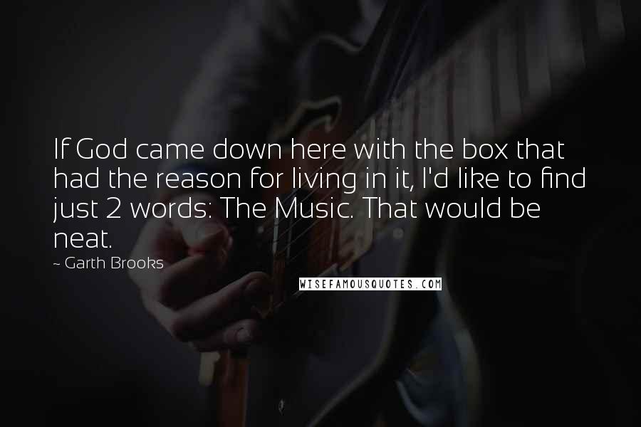 Garth Brooks Quotes: If God came down here with the box that had the reason for living in it, I'd like to find just 2 words: The Music. That would be neat.