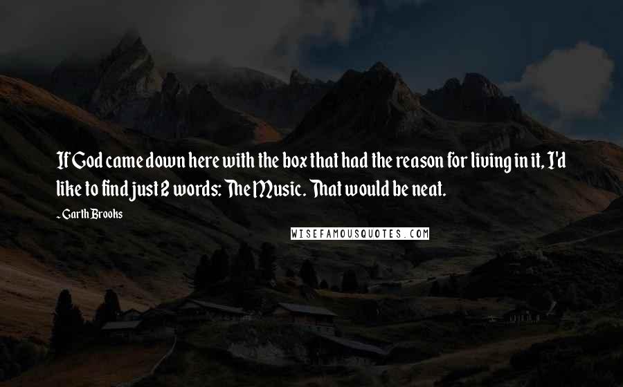 Garth Brooks Quotes: If God came down here with the box that had the reason for living in it, I'd like to find just 2 words: The Music. That would be neat.