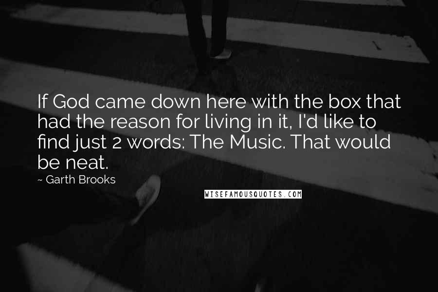 Garth Brooks Quotes: If God came down here with the box that had the reason for living in it, I'd like to find just 2 words: The Music. That would be neat.