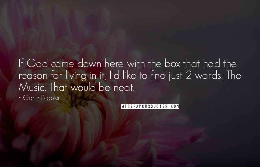 Garth Brooks Quotes: If God came down here with the box that had the reason for living in it, I'd like to find just 2 words: The Music. That would be neat.