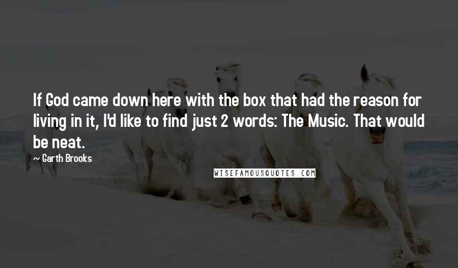 Garth Brooks Quotes: If God came down here with the box that had the reason for living in it, I'd like to find just 2 words: The Music. That would be neat.