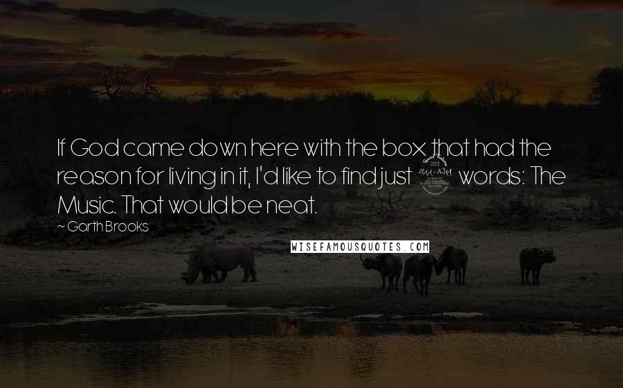 Garth Brooks Quotes: If God came down here with the box that had the reason for living in it, I'd like to find just 2 words: The Music. That would be neat.