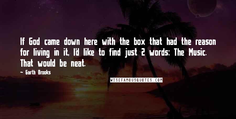 Garth Brooks Quotes: If God came down here with the box that had the reason for living in it, I'd like to find just 2 words: The Music. That would be neat.