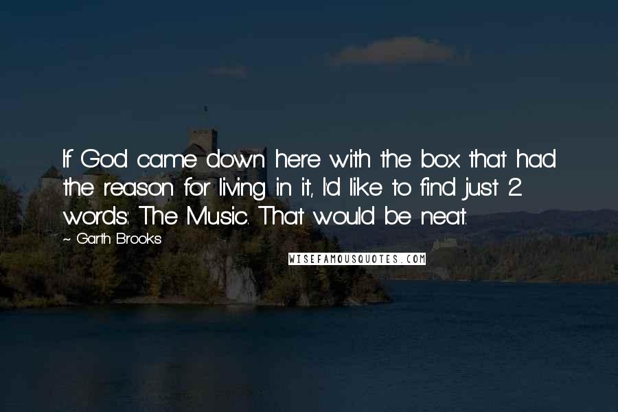 Garth Brooks Quotes: If God came down here with the box that had the reason for living in it, I'd like to find just 2 words: The Music. That would be neat.