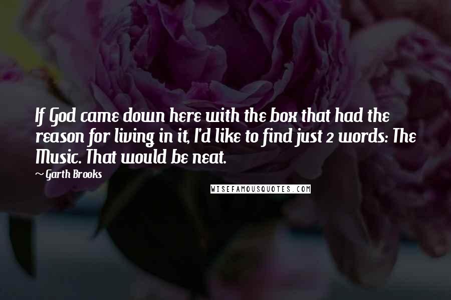 Garth Brooks Quotes: If God came down here with the box that had the reason for living in it, I'd like to find just 2 words: The Music. That would be neat.