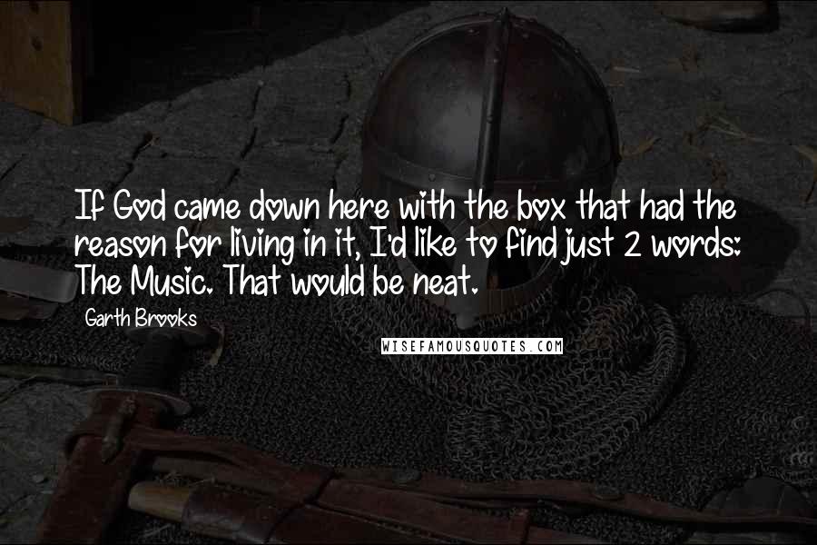 Garth Brooks Quotes: If God came down here with the box that had the reason for living in it, I'd like to find just 2 words: The Music. That would be neat.