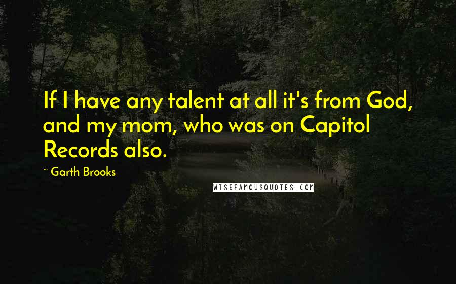 Garth Brooks Quotes: If I have any talent at all it's from God, and my mom, who was on Capitol Records also.