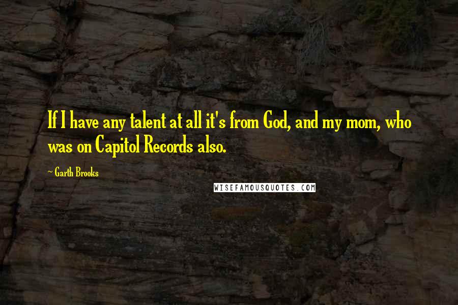 Garth Brooks Quotes: If I have any talent at all it's from God, and my mom, who was on Capitol Records also.