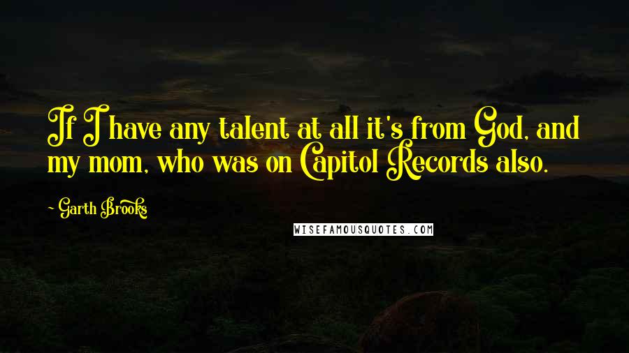 Garth Brooks Quotes: If I have any talent at all it's from God, and my mom, who was on Capitol Records also.