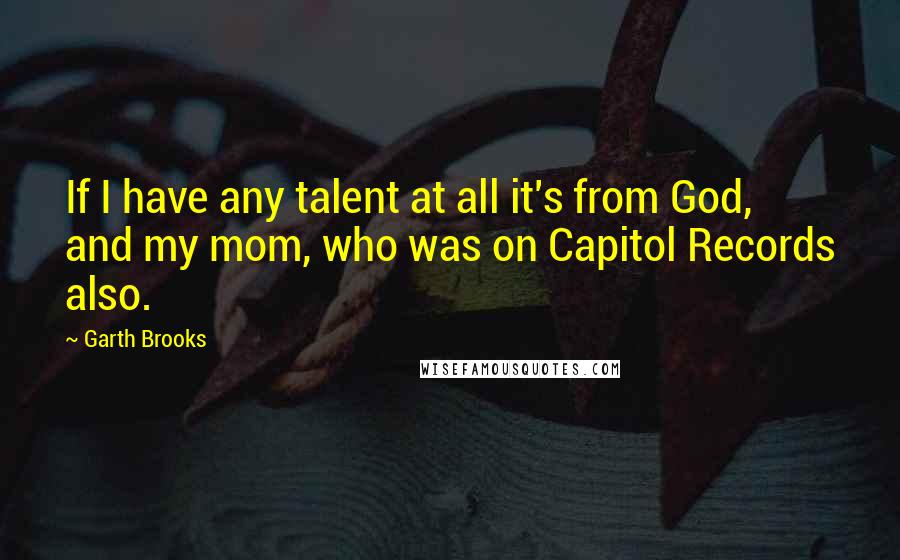 Garth Brooks Quotes: If I have any talent at all it's from God, and my mom, who was on Capitol Records also.